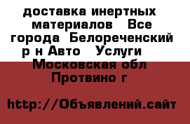 доставка инертных  материалов - Все города, Белореченский р-н Авто » Услуги   . Московская обл.,Протвино г.